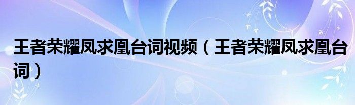 王者荣耀凤求凰台词视频（王者荣耀凤求凰台词）