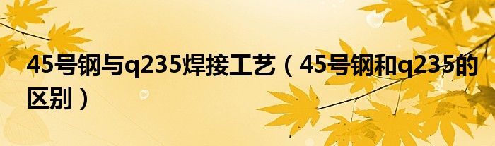 45号钢与q235焊接工艺（45号钢和q235的区别）