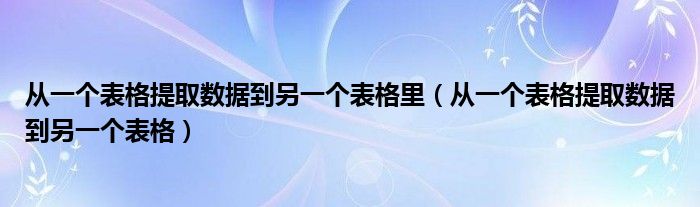 从一个表格提取数据到另一个表格里（从一个表格提取数据到另一个表格）