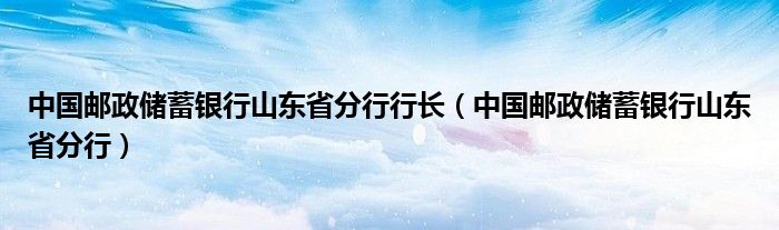 中国邮政储蓄银行山东省分行行长（中国邮政储蓄银行山东省分行）