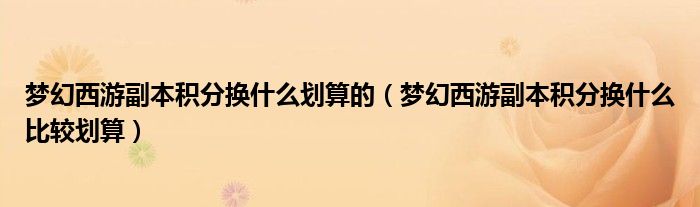 梦幻西游副本积分换什么划算的（梦幻西游副本积分换什么比较划算）