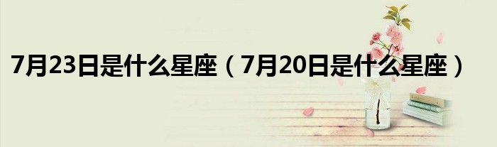 7月23日是什么星座（7月20日是什么星座）