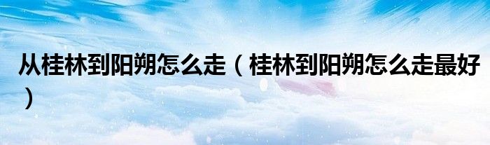 从桂林到阳朔怎么走（桂林到阳朔怎么走最好）