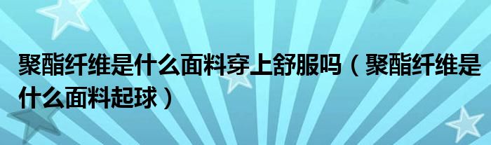 聚酯纤维是什么面料穿上舒服吗（聚酯纤维是什么面料起球）