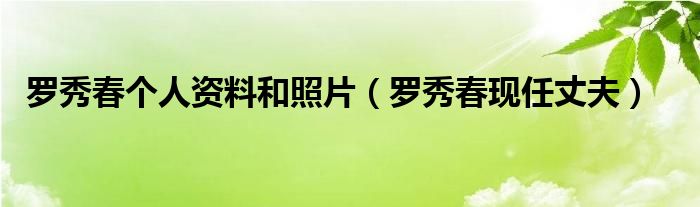 罗秀春个人资料和照片（罗秀春现任丈夫）