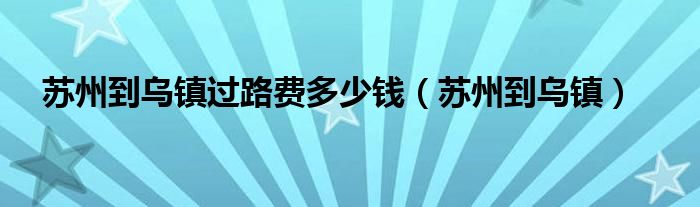 苏州到乌镇过路费多少钱（苏州到乌镇）