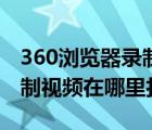 360浏览器录制视频在哪里找（360浏览器录制视频在哪里打开）