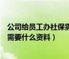 公司给员工办社保需要提供什么资料（公司给员工办理社保需要什么资料）