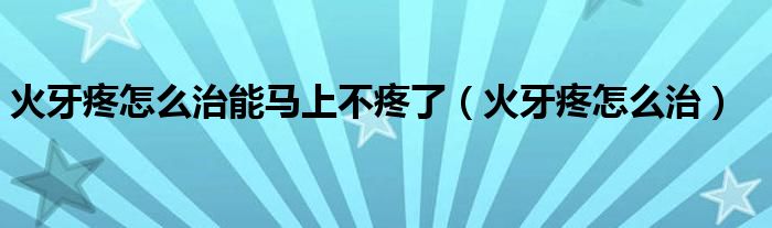 火牙疼怎么治能马上不疼了（火牙疼怎么治）