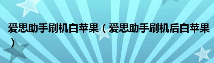 爱思助手刷机白苹果（爱思助手刷机后白苹果）