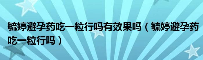 毓婷避孕药吃一粒行吗有效果吗（毓婷避孕药吃一粒行吗）