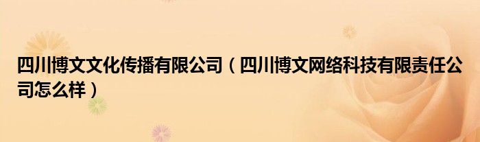 四川博文文化传播有限公司（四川博文网络科技有限责任公司怎么样）