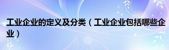 工业企业的定义及分类（工业企业包括哪些企业）