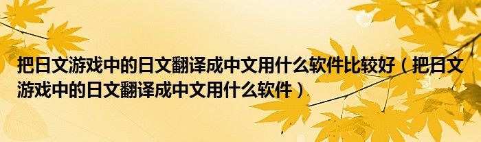 把日文游戏中的日文翻译成中文用什么软件比较好（把日文游戏中的日文翻译成中文用什么软件）