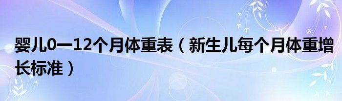 婴儿0一12个月体重表（新生儿每个月体重增长标准）