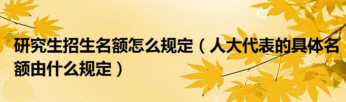 研究生招生名额怎么规定（人大代表的具体名额由什么规定）