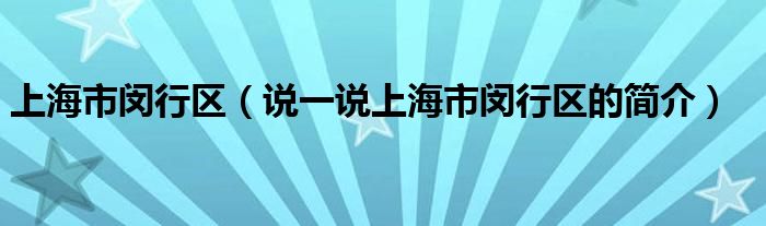 上海市闵行区（说一说上海市闵行区的简介）