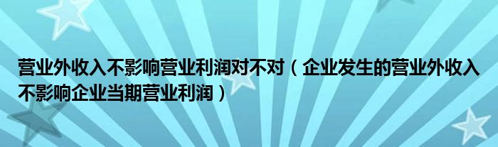 营业外收入不影响营业利润对不对（企业发生的营业外收入不影响企业当期营业利润）