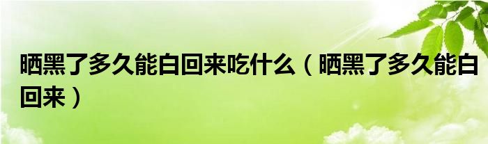 晒黑了多久能白回来吃什么（晒黑了多久能白回来）