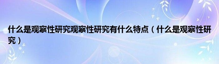 什么是观察性研究观察性研究有什么特点（什么是观察性研究）