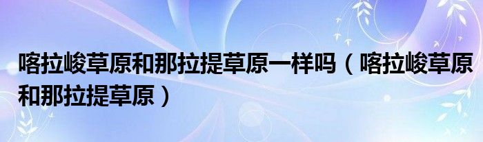 喀拉峻草原和那拉提草原一样吗（喀拉峻草原和那拉提草原）