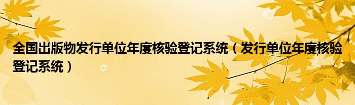 全国出版物发行单位年度核验登记系统（发行单位年度核验登记系统）