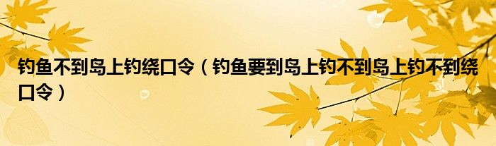 钓鱼不到岛上钓绕口令（钓鱼要到岛上钓不到岛上钓不到绕口令）