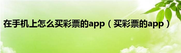 在手机上怎么买彩票的app（买彩票的app）