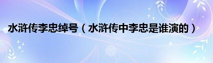 水浒传李忠绰号（水浒传中李忠是谁演的）