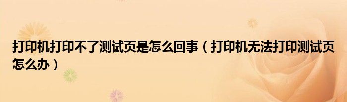 打印机打印不了测试页是怎么回事（打印机无法打印测试页怎么办）