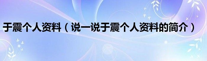 于震个人资料（说一说于震个人资料的简介）