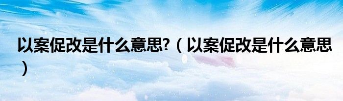 以案促改是什么意思?（以案促改是什么意思）