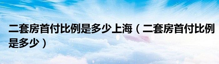 二套房首付比例是多少上海（二套房首付比例是多少）