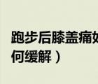 跑步后膝盖痛如何缓解疼痛（跑步后膝盖痛如何缓解）