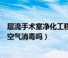 层流手术室净化工程解决方案（层流净化手术室还需要进行空气消毒吗）