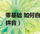 零基础 如何自学拼音课程（零基础 如何自学拼音）