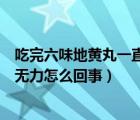 吃完六味地黄丸一直硬这是什么症状（吃了六味地黄丸勃起无力怎么回事）