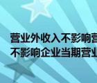 营业外收入不影响营业利润对不对（企业发生的营业外收入不影响企业当期营业利润）