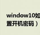 window10如何设置开机密码（w10如何设置开机密码）