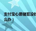 支付宝心愿储蓄没钱扣怎么办（支付宝心愿储蓄扣款失败怎么办）