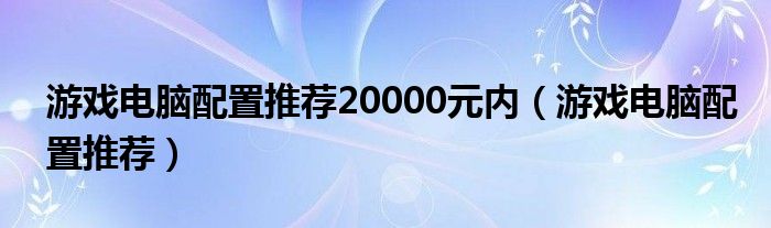 游戏电脑配置推荐20000元内（游戏电脑配置推荐）