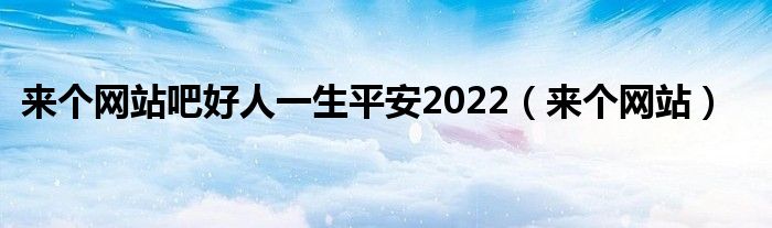 来个网站吧好人一生平安2022（来个网站）