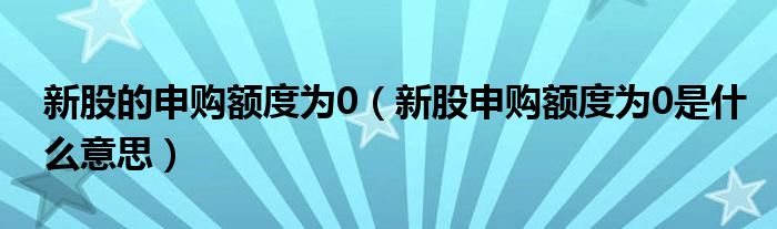 新股的申购额度为0（新股申购额度为0是什么意思）