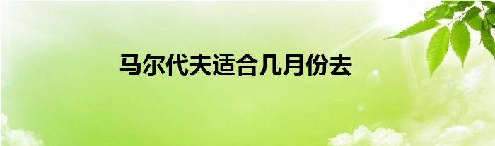 马尔代夫适合几月份去