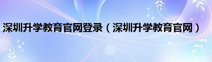 深圳升学教育官网登录（深圳升学教育官网）