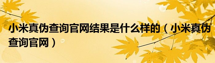 小米真伪查询官网结果是什么样的（小米真伪查询官网）