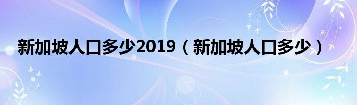 新加坡人口多少2019（新加坡人口多少）