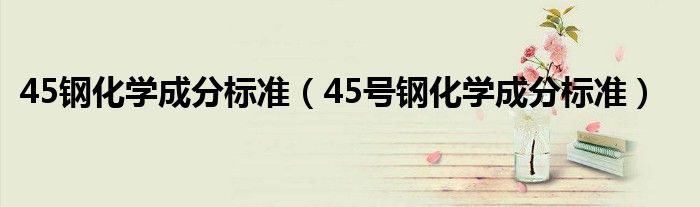 45钢化学成分标准（45号钢化学成分标准）