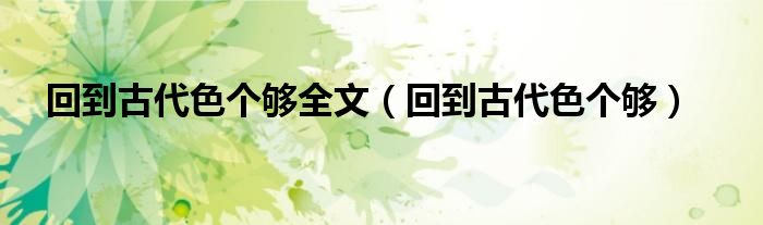 回到古代色个够全文（回到古代色个够）