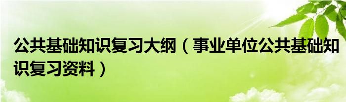 公共基础知识复习大纲（事业单位公共基础知识复习资料）